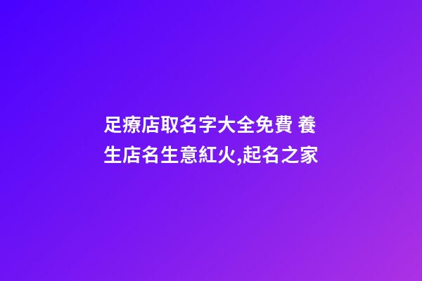 足療店取名字大全免費 養生店名生意紅火,起名之家-第1張-店鋪起名-玄機派